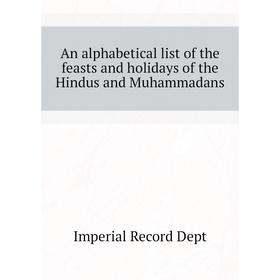 

Книга An alphabetical list of the feasts and holidays of the Hindus and Muhammadans. Imperial Record Dept