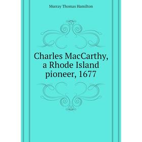 

Книга Charles MacCarthy, a Rhode Island pioneer, 1677. Murray Thomas Hamilton