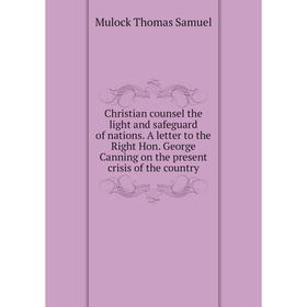 

Книга Christian counsel the light and safeguard of nations. A letter to the Right Hon. George Canning on the present crisis of the country
