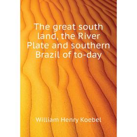 

Книга The great south land, the River Plate and southern Brazil of to-day. W. H. Koebel