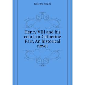 

Книга Henry VIII and his court, or Catherine Parr. An historical novel. Luise Mühlbach