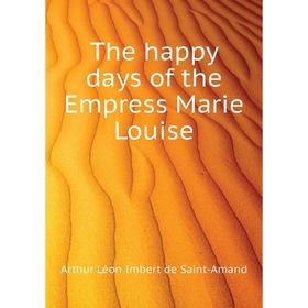 

Книга The happy days of the Empress Marie Louise. Arthur Léon Imbert de Saint-Amand