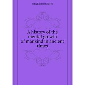 

Книга A history of the mental growth of mankind in ancient times. John S. Hittell