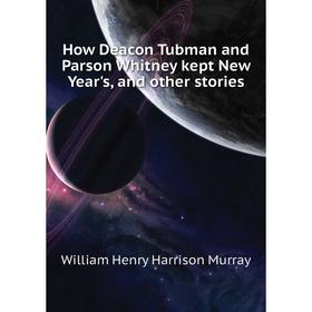 

Книга How Deacon Tubman and Parson Whitney kept New Year's, and other stories. William Henry Harrison Murray