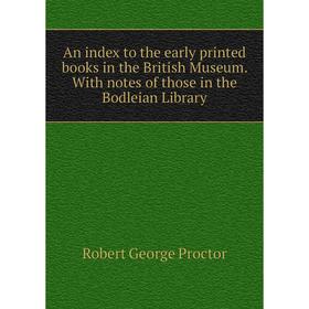 

Книга An index to the early printed books in the British Museum. With notes of those in the Bodleian Library. Robert George Proctor