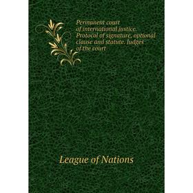 

Книга Permanent court of international justice. Protocol of signature, optional clause and statute. Judges of the court. League of Nations