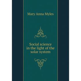 

Книга Social science in the light of the solar system. Mary Anna Myles