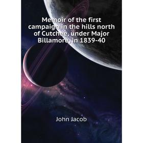 

Книга Memoir of the first campaign in the hills north of Cutchee, under Major Billamore, in 1839-40