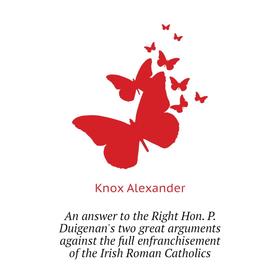 

Книга An answer to the Right Hon. P. Duigenan's two great arguments against the full enfranchisement of the Irish Roman Catholics. Knox Alexander