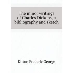 

Книга The minor writings of Charles Dickens, a bibliography and sketch. Kitton Frederic George