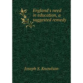 

Книга England's need in education, a suggested remedy. Joseph S. Knowlson