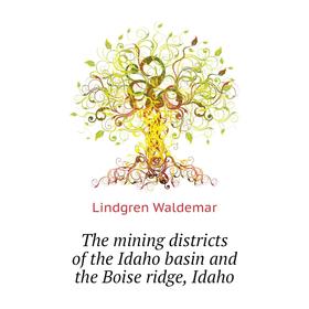 

Книга The mining districts of the Idaho basin and the Boise ridge, Idaho. Lindgren Waldemar