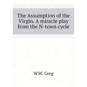 

Книга The Assumption of the Virgin. A miracle play from the N-town cycle. W. W. Greg