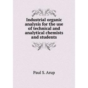 

Книга Industrial organic analysis for the use of technical and analytical chemists and students. Paul S. Arup