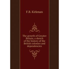

Книга The growth of Greater Britain, a sketch of the history of the British colonies and dependencies. F. B. Kirkman