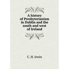 

Книга A history of Presbyterianism in Dublin and the south and west of Ireland. C. H. Irwin