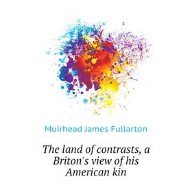 

Книга The land of contrasts, a Briton's view of his American kin. Muirhead James Fullarton