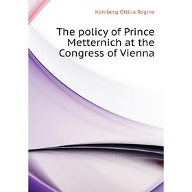 

Книга The policy of Prince Metternich at the Congress of Vienna. Kohlberg Ottilia Regina