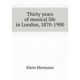 

Книга Thirty years of musical life in London, 1870 - 1900. Klein Hermann