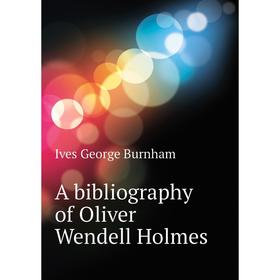 

Книга A bibliography of Oliver Wendell Holmes. Ives George Burnham