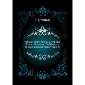

Книга Manual of mythology Greek and Roman, Norse and Old German, Hindoo and Egyptian mythology