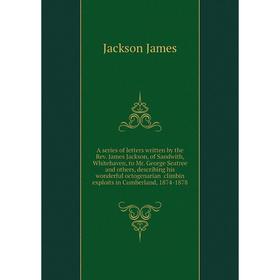 

Книга A series of letters written by the Rev. James Jackson, of Sandwith, Whitehaven, to Mr. George Seatree and others, describing his wonderful