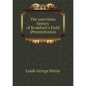 

Книга The unwritten history of Braddock's Field (Pennsylvania). Lamb George Harris