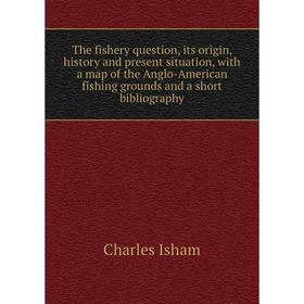 

Книга The fishery question, its origin, history and present situation, with a map of the Anglo-American fishing grounds and a short bibliography