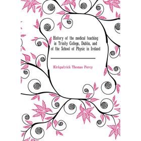 

Книга History of the medical teaching in Trinity College, Dublin, and of the School of Physic in Ireland. Kirkpatrick Thomas Percy
