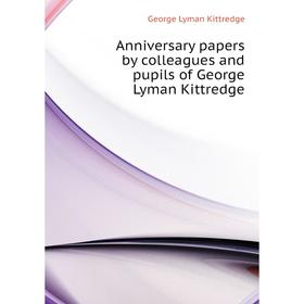 

Книга Anniversary papers by colleagues and pupils of George Lyman Kittredge. Kittredge George Lyman