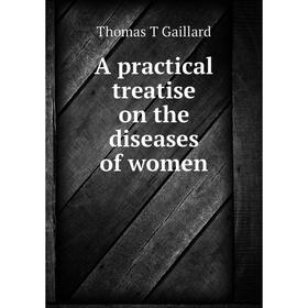 

Книга A practical treatise on the diseases of women. Thomas T Gaillard