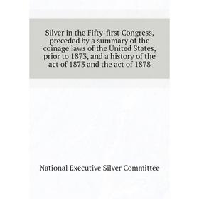 

Книга Silver in the Fifty-first Congress, preceded by a summary of the coinage laws of the United States, prior to 1873, and a history of the act of 1