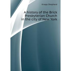 

Книга A history of the Brick Presbyterian Church in the city of New York. Knapp Shepherd