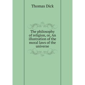 

Книга The philosophy of religion, or, An illustration of the moral laws of the universe. Dick Thomas