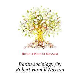 

Книга Bantu sociology /by Robert Hamill Nassau. Robert Hamill Nassau