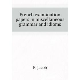 

Книга French examination papers in miscellaneous grammar and idioms. F. Jacob