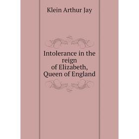 

Книга Intolerance in the reign of Elizabeth, Queen of England. Klein Arthur Jay