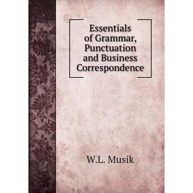 

Книга Essentials of Grammar, Punctuation and Business Correspondence. W. L. Musik