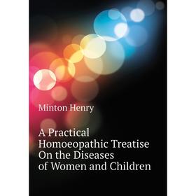 

Книга A Practical Homoeopathic Treatise On the Diseases of Women and Children. Minton Henry