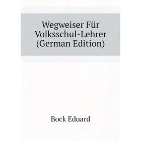 

Книга Wegweiser Für Volksschul-Lehrer (German Edition). Bock Eduard