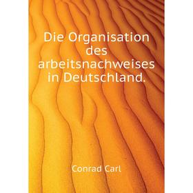 

Книга Die Organisation des arbeitsnachweises in Deutschland. . Conrad Carl