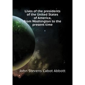 

Книга Lives of the presidents of the United States of America, from Washington to the present time