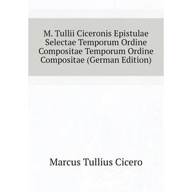 

Книга M Tullii Ciceronis Epistulae Selectae Temporum Ordine Compositae Temporum Ordine Compositae