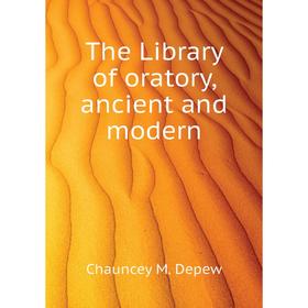 

Книга The Library of oratory, ancient and modern. Chauncey M. Depew