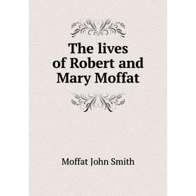

Книга The lives of Robert and Mary Moffat. Moffat John Smith
