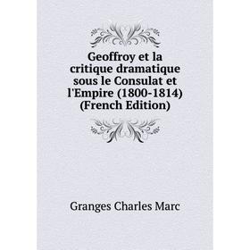 

Книга Geoffroy et la critique dramatique sous le Consulat et l'Empire (1800-1814) (French Edition). Granges Charles Marc