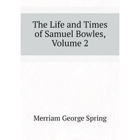 

Книга The Life and Times of Samuel Bowles, Volume 2. Merriam George Spring