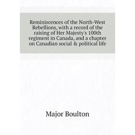 

Книга Reminiscences of the North-West Rebellions, with a record of the raising of Her Majesty's 100th regiment in Canada. Major Boulton