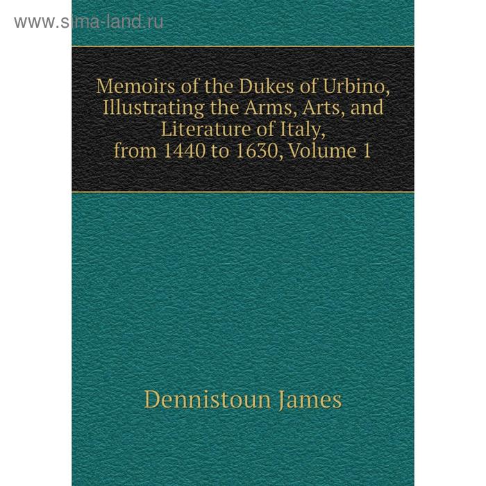 фото Книга memoirs of the dukes of urbino, illustrating the arms, arts, and literature of italy, from 1440 to 1630, volume 1 nobel press