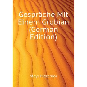 

Книга Gespräche Mit Einem Grobian (German Edition). Meyr Melchior